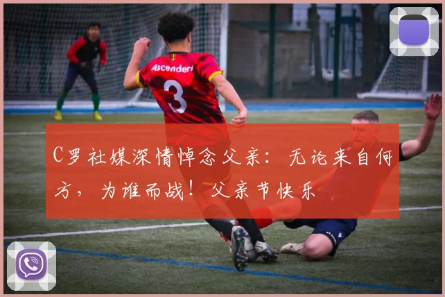 C罗社媒深情悼念父亲:无论来自何方,为谁而战!父亲节快乐️