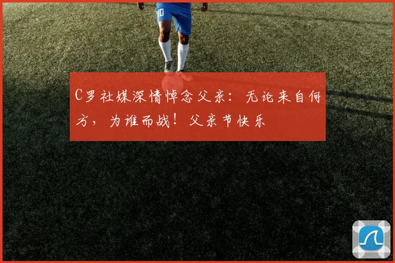 C罗社媒深情悼念父亲：无论来自何方，为谁而战！父亲节快乐️