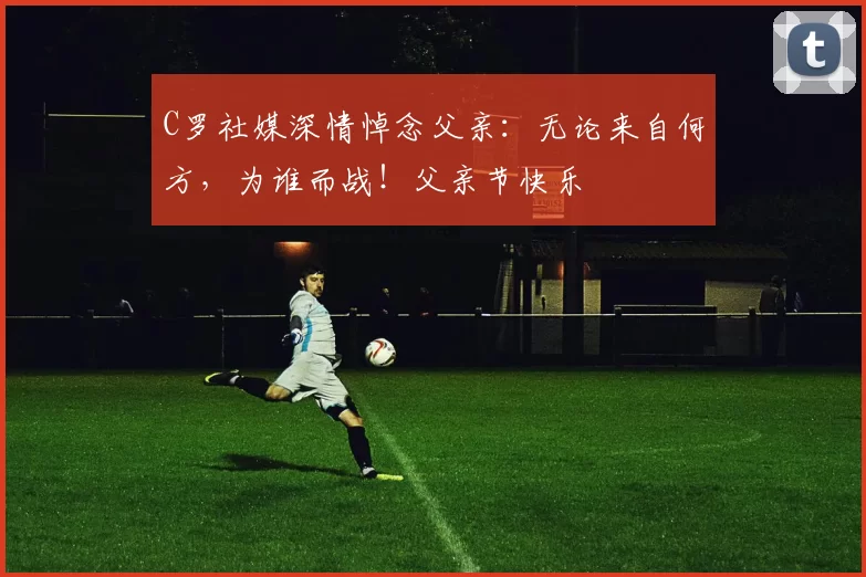 C罗社媒深情悼念父亲：无论来自何方，为谁而战！父亲节快乐️