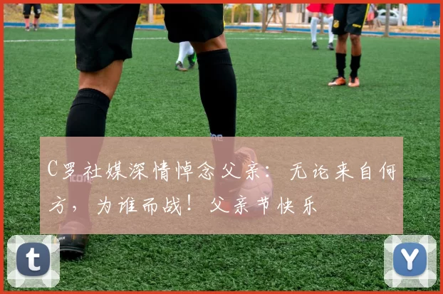 C罗社媒深情悼念父亲：无论来自何方，为谁而战！父亲节快乐️