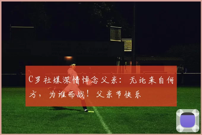 C罗社媒深情悼念父亲：无论来自何方，为谁而战！父亲节快乐️