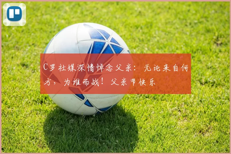 C罗社媒深情悼念父亲：无论来自何方，为谁而战！父亲节快乐️