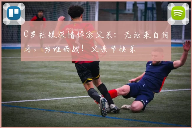 C罗社媒深情悼念父亲：无论来自何方，为谁而战！父亲节快乐️