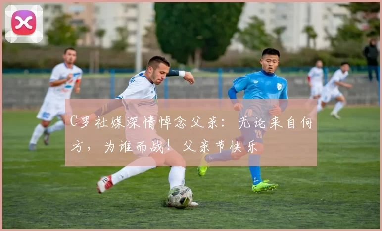 C罗社媒深情悼念父亲：无论来自何方，为谁而战！父亲节快乐️