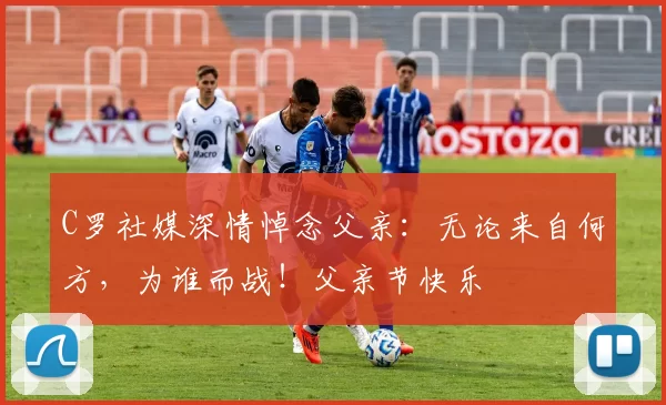 C罗社媒深情悼念父亲:无论来自何方,为谁而战!父亲节快乐️