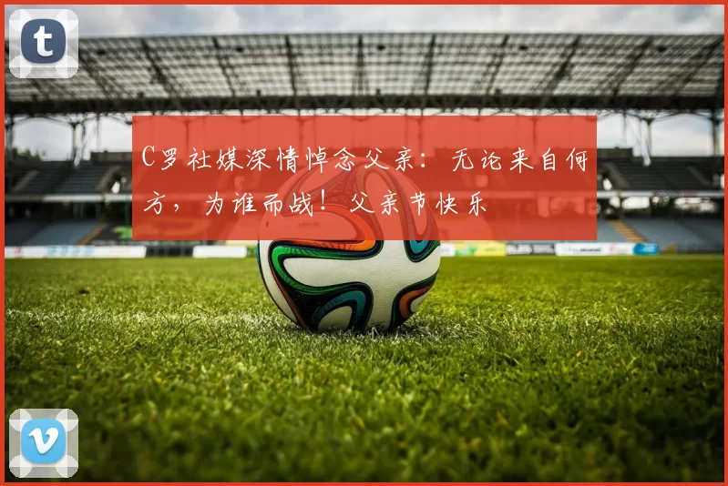 C罗社媒深情悼念父亲：无论来自何方，为谁而战！父亲节快乐️