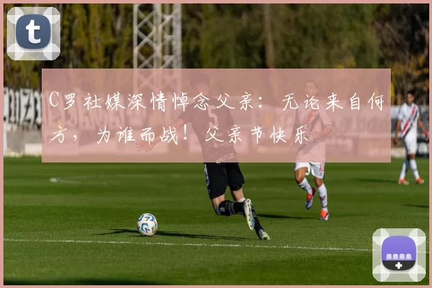 C罗社媒深情悼念父亲：无论来自何方，为谁而战！父亲节快乐️