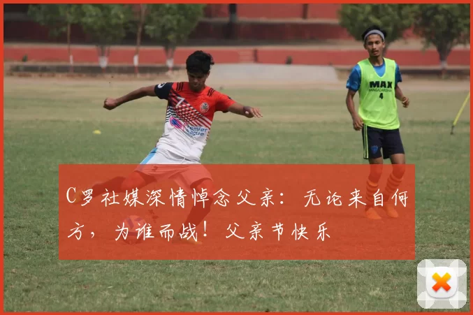 C罗社媒深情悼念父亲：无论来自何方，为谁而战！父亲节快乐️