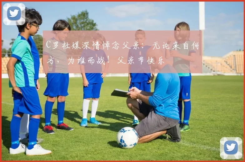 C罗社媒深情悼念父亲:无论来自何方,为谁而战!父亲节快乐️