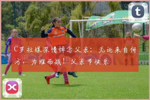 C罗社媒深情悼念父亲：无论来自何方，为谁而战！父亲节快乐️