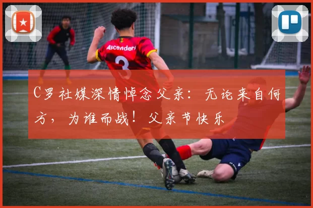 C罗社媒深情悼念父亲：无论来自何方，为谁而战！父亲节快乐️