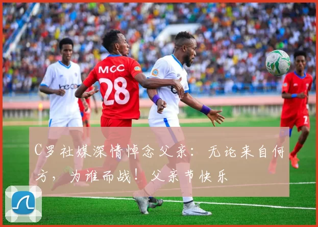 C罗社媒深情悼念父亲：无论来自何方，为谁而战！父亲节快乐️