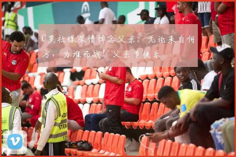 C罗社媒深情悼念父亲:无论来自何方,为谁而战!父亲节快乐️