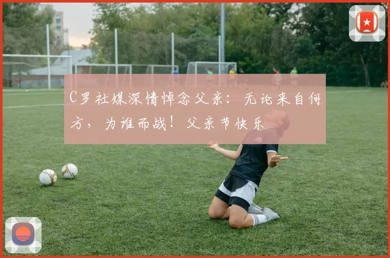 C罗社媒深情悼念父亲：无论来自何方，为谁而战！父亲节快乐️