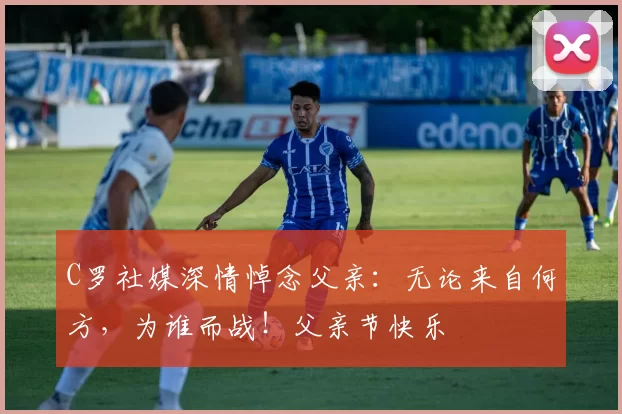 C罗社媒深情悼念父亲：无论来自何方，为谁而战！父亲节快乐️