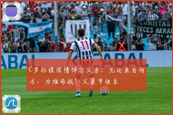 C罗社媒深情悼念父亲：无论来自何方，为谁而战！父亲节快乐️