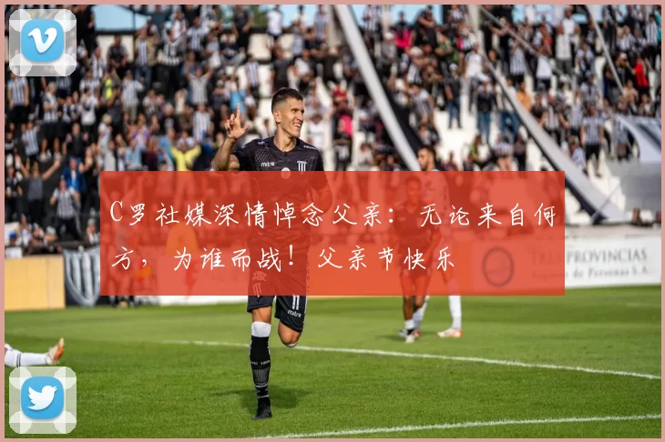 C罗社媒深情悼念父亲：无论来自何方，为谁而战！父亲节快乐️