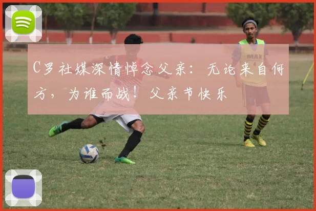 C罗社媒深情悼念父亲：无论来自何方，为谁而战！父亲节快乐️