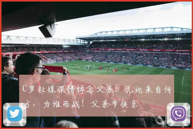 C罗社媒深情悼念父亲：无论来自何方，为谁而战！父亲节快乐️