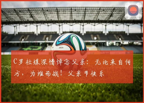 C罗社媒深情悼念父亲:无论来自何方,为谁而战!父亲节快乐️