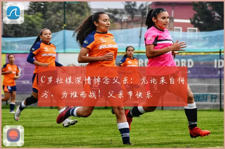 C罗社媒深情悼念父亲:无论来自何方,为谁而战!父亲节快乐️