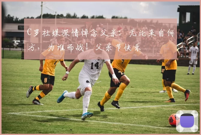 C罗社媒深情悼念父亲：无论来自何方，为谁而战！父亲节快乐️