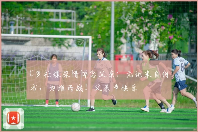 C罗社媒深情悼念父亲:无论来自何方,为谁而战!父亲节快乐️