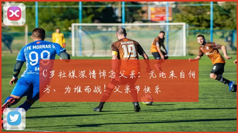 C罗社媒深情悼念父亲：无论来自何方，为谁而战！父亲节快乐️