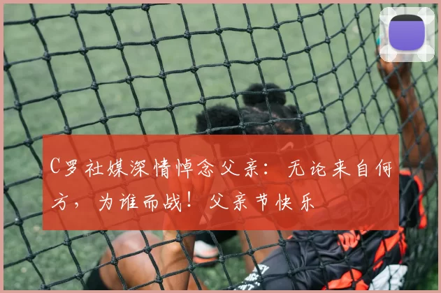 C罗社媒深情悼念父亲:无论来自何方,为谁而战!父亲节快乐️