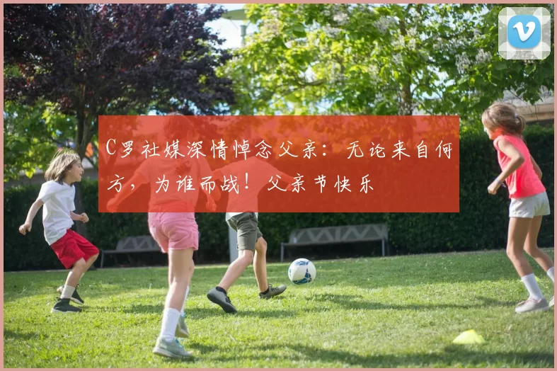 C罗社媒深情悼念父亲:无论来自何方,为谁而战!父亲节快乐️