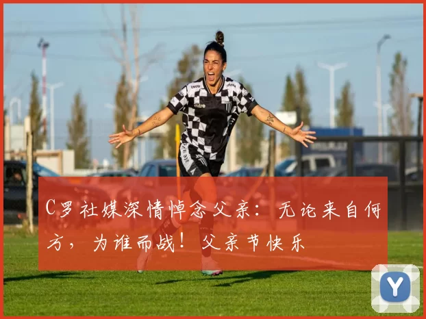 C罗社媒深情悼念父亲：无论来自何方，为谁而战！父亲节快乐️