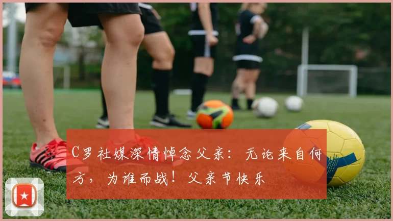 C罗社媒深情悼念父亲：无论来自何方，为谁而战！父亲节快乐️