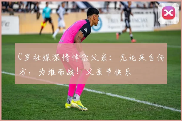 C罗社媒深情悼念父亲：无论来自何方，为谁而战！父亲节快乐️