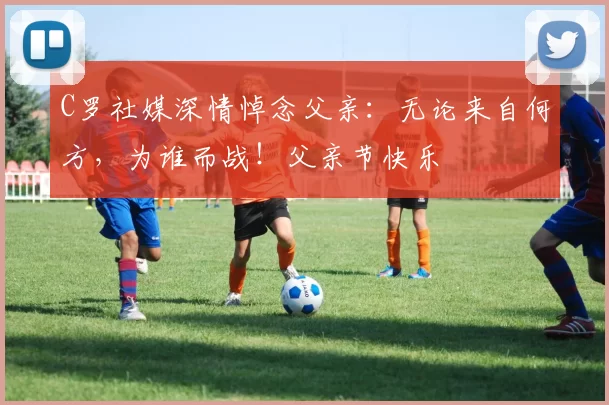 C罗社媒深情悼念父亲：无论来自何方，为谁而战！父亲节快乐️