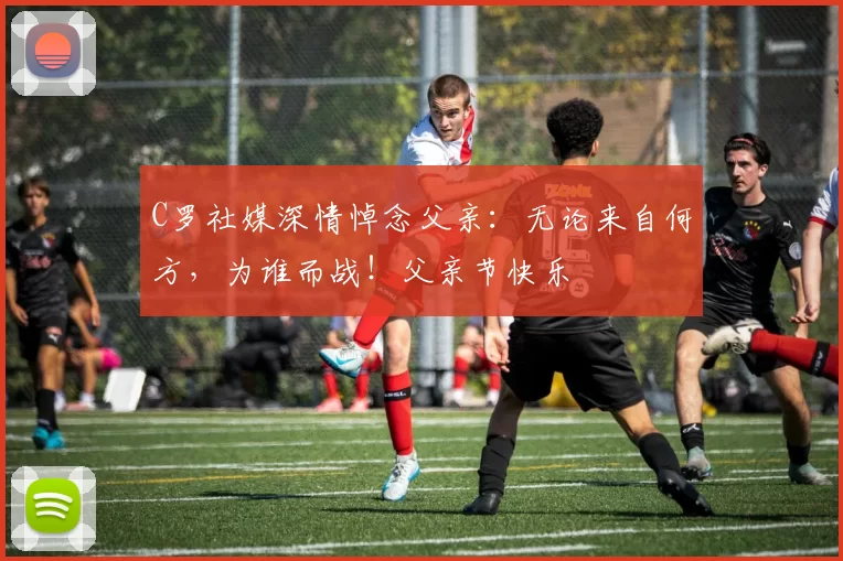 C罗社媒深情悼念父亲：无论来自何方，为谁而战！父亲节快乐️