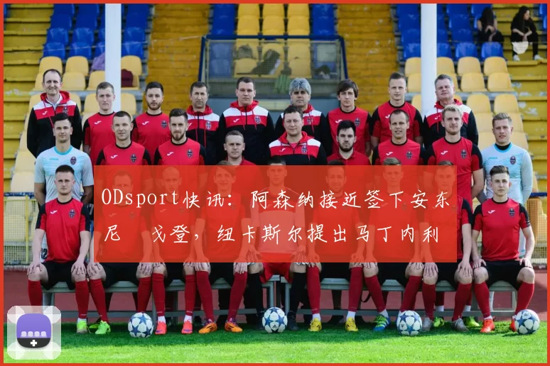 ODsport快讯：阿森纳接近签下安东尼・戈登，纽卡斯尔提出马丁内利交换条件_交易_球员_谈判