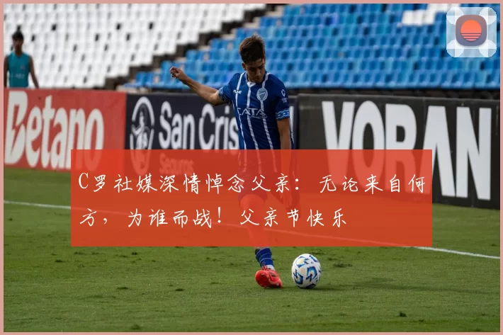 C罗社媒深情悼念父亲：无论来自何方，为谁而战！父亲节快乐️