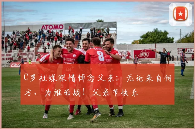 C罗社媒深情悼念父亲：无论来自何方，为谁而战！父亲节快乐️