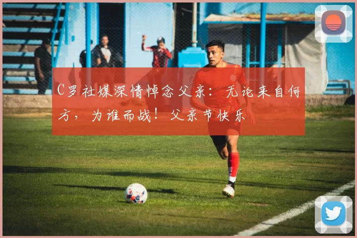 C罗社媒深情悼念父亲：无论来自何方，为谁而战！父亲节快乐️