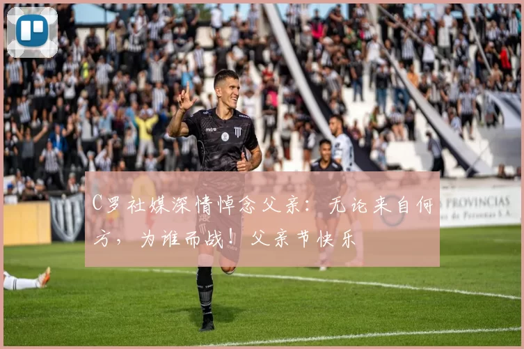 C罗社媒深情悼念父亲:无论来自何方,为谁而战!父亲节快乐️