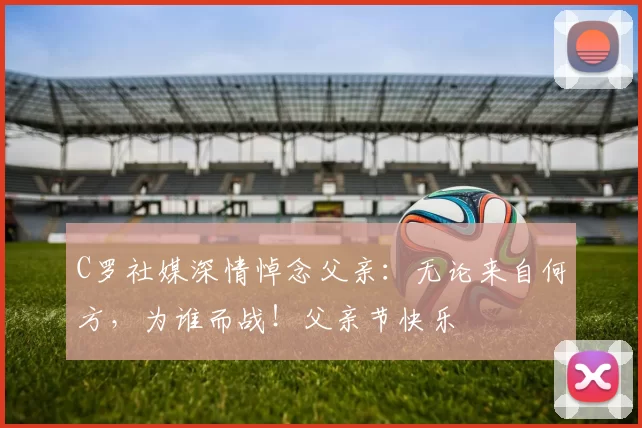 C罗社媒深情悼念父亲：无论来自何方，为谁而战！父亲节快乐️