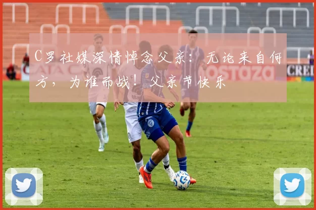 C罗社媒深情悼念父亲：无论来自何方，为谁而战！父亲节快乐️