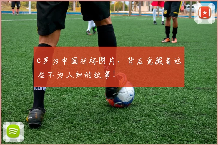 c罗为中国祈祷图片,背后竟藏着这些不为人知的故事!