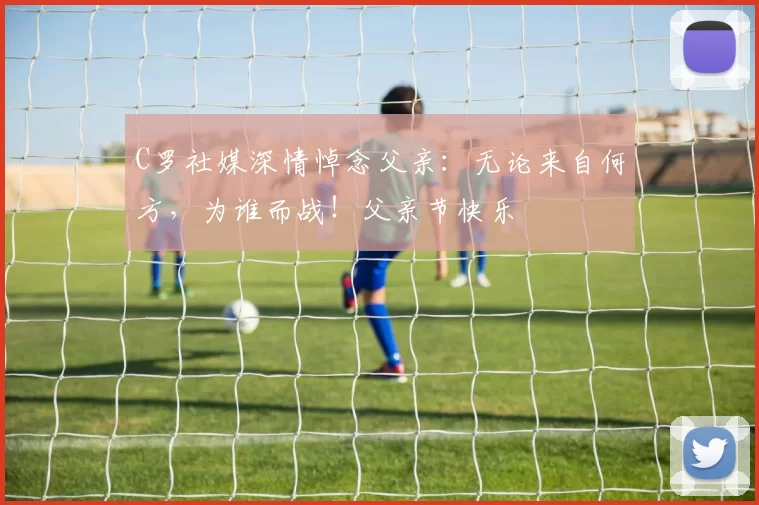 C罗社媒深情悼念父亲：无论来自何方，为谁而战！父亲节快乐️