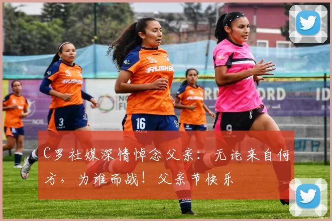 C罗社媒深情悼念父亲：无论来自何方，为谁而战！父亲节快乐️