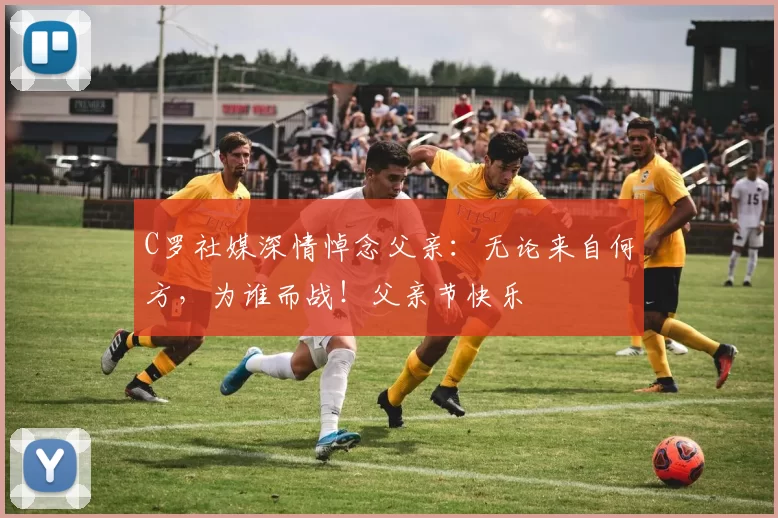 C罗社媒深情悼念父亲:无论来自何方,为谁而战!父亲节快乐️