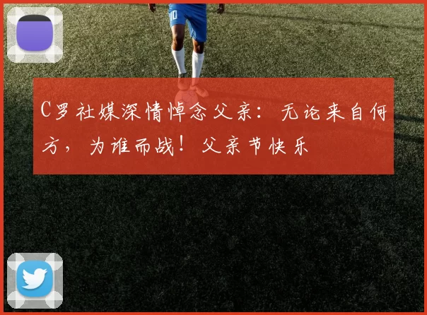 C罗社媒深情悼念父亲：无论来自何方，为谁而战！父亲节快乐️