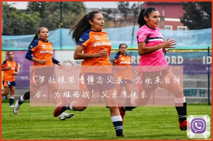 C罗社媒深情悼念父亲：无论来自何方，为谁而战！父亲节快乐️