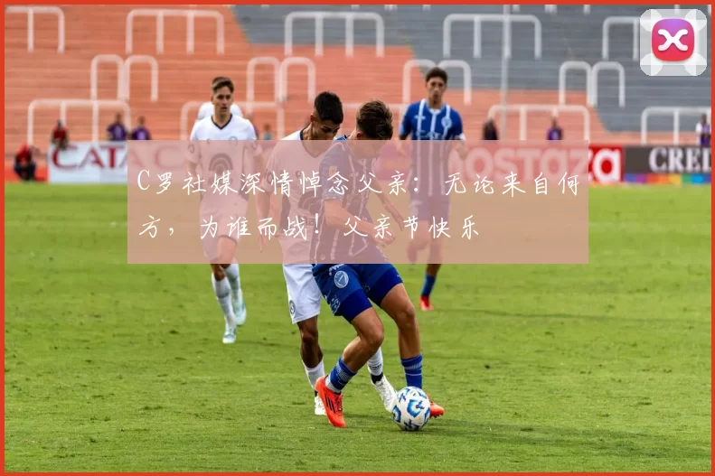 C罗社媒深情悼念父亲：无论来自何方，为谁而战！父亲节快乐️