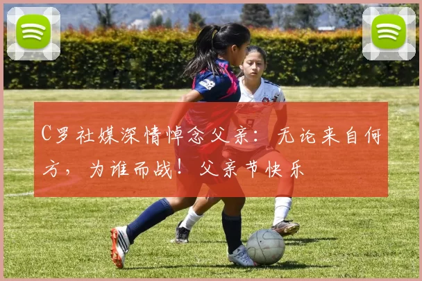 C罗社媒深情悼念父亲：无论来自何方，为谁而战！父亲节快乐️